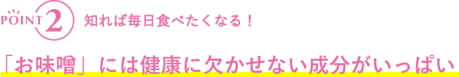 POINT2 知れば毎日食べたくなる!「お味噌」には健康に欠かせない成分がいっぱい