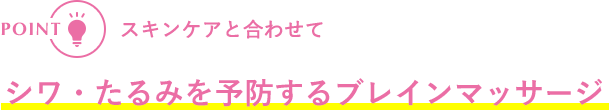 POINT スキンケアと合わせてシワ・たるみを予防するブレインマッサージ