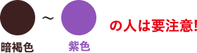 暗褐色〜紫色の人は要注意！