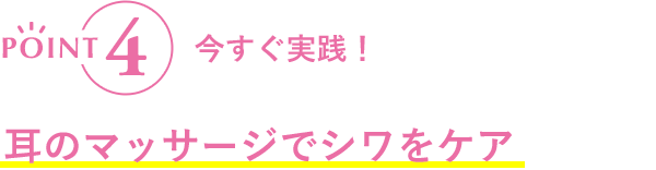 POINT4  今すぐ実践！耳のマッサージでシワをケア