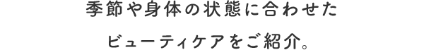 季節や身体の状態に合わせたビューティケアをご紹介。