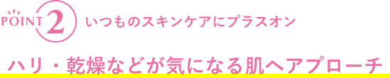 POINT2 いつものスキンケアにプラスオン ハリ・乾燥などが気になる肌へアプローチ
