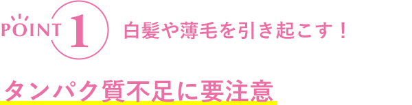 POINT1 白髪や薄毛を引き起こす！ タンパク質不足には要注意
