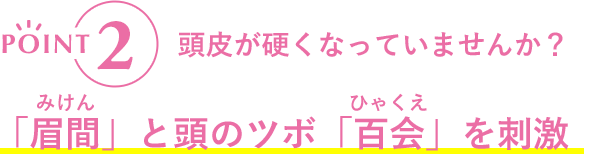 POINT2 頭皮が硬くなっていませんか？ 「眉間」と頭のツボ「百会」を刺激