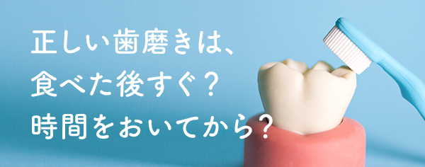 正しい歯磨きは、食べた後すぐ?時間をおいてから?