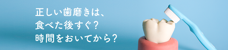 正しい歯磨きは、食べた後すぐ?時間をおいてから?