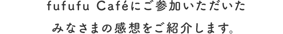 fufufu Caféにご参加いただいたみなさまの感想をご紹介します。
