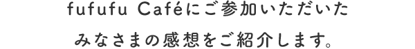 fufufu Caféにご参加いただいたみなさまの感想をご紹介します。