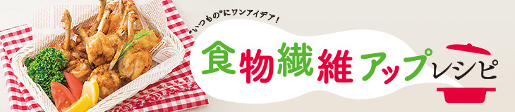 食物繊維アップレシピ "いつもの"にワンアイデア！