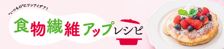食物繊維アップレシピ "いつもの"にワンアイデア！