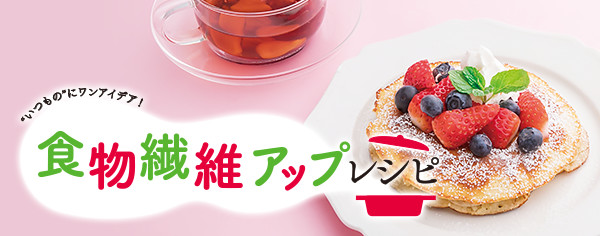 食物繊維アップレシピ "いつもの"にワンアイデア！