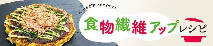 食物繊維アップレシピ "いつもの"にワンアイデア！