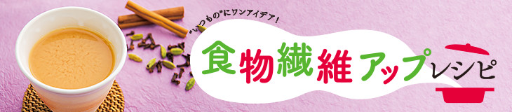 食物繊維アップレシピ "いつもの"にワンアイデア！