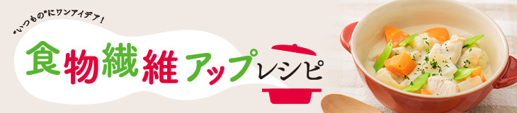 食物繊維アップレシピ "いつもの"にワンアイデア！