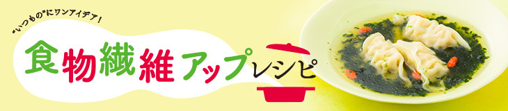 食物繊維アップレシピ "いつもの"にワンアイデア！