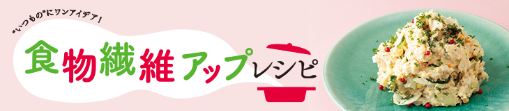 食物繊維アップレシピ "いつもの"にワンアイデア！