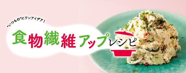 食物繊維アップレシピ "いつもの"にワンアイデア！