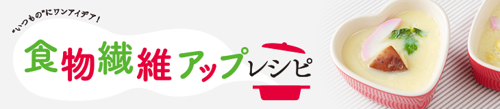 食物繊維アップレシピ "いつもの"にワンアイデア！