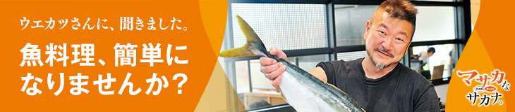 ウエカツさんに、聞きました。魚料理、簡単になりませんか?マサカなサカナ。