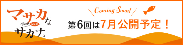 マサカなサカナ。第6回は7月公開予定！