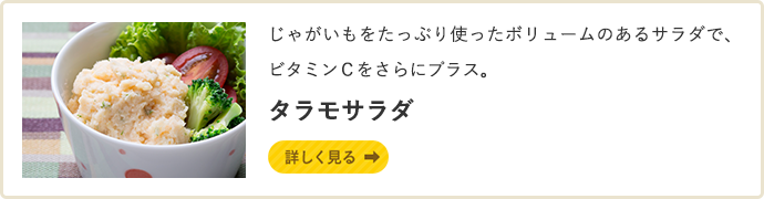 じゃがいもをたっぷり使ったボリュームのあるサラダで、ビタミンＣをさらにプラス。タラモサラダ　詳しく見る