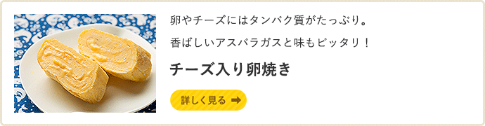 卵やチーズにはタンパク質がたっぷり。香ばしいアスパラガスと味もピッタリ！ チーズ入り卵焼き 詳しく見る