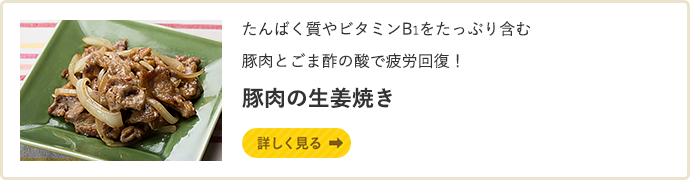 たんぱく質やビタミンB1をたっぷり含む豚肉とごま酢の酸で疲労回復！ 豚肉の生姜焼き　詳しく見る