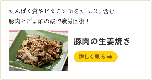 たんぱく質やビタミンB1をたっぷり含む豚肉とごま酢の酸で疲労回復！ 豚肉の生姜焼き　詳しく見る