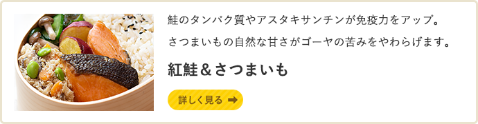 鮭のタンパク質やアスタキサンチンが免疫力をアップ。さつまいもの自然な甘さがゴーヤの苦みをやわらげます。 紅鮭＆さつまいも 詳しく見る