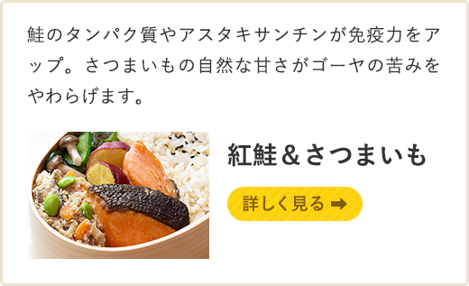 鮭のタンパク質やアスタキサンチンが免疫力をアップ。さつまいもの自然な甘さがゴーヤの苦みをやわらげます。 紅鮭＆さつまいも 詳しく見る