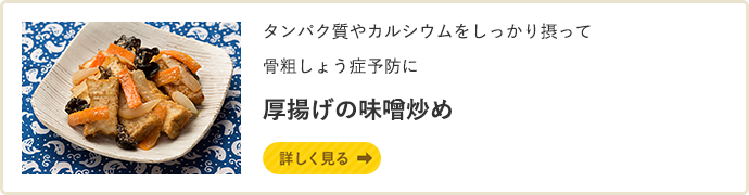タンパク質やカルシウムをしっかり摂って骨粗しょう症予防に 厚揚げの味噌炒め 詳しく見る