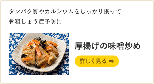 タンパク質やカルシウムをしっかり摂って骨粗しょう症予防に 厚揚げの味噌炒め詳しく見る