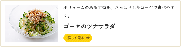 ボリュームのある芋類を、さっぱりしたゴーヤで食べやすく。ゴーヤのツナサラダ 詳しく見る