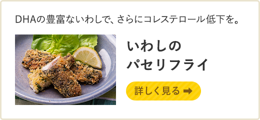 DHAの豊富ないわしで、さらにコレステロール低下を。 いわしのパセリフライ 詳しく見る