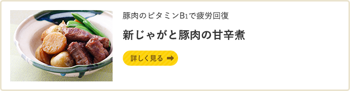 豚肉のビタミンB1で疲労回復 新じゃがと豚肉の甘辛煮 詳しく見る