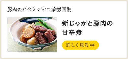 豚肉のビタミンB1で疲労回復 新じゃがと豚肉の甘辛煮 詳しく見る
