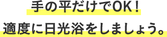 手のひらだけでOK！適度に日光浴をしましょう。