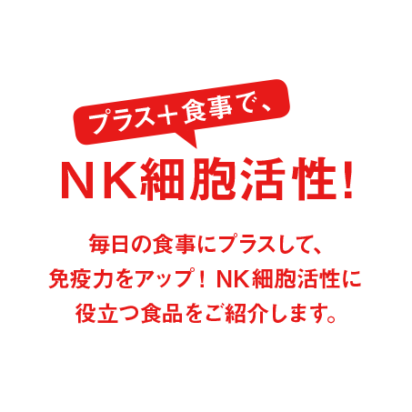 プラス+食事で、NK細胞活性！毎日の食事にプラスして、免疫力をアップ！NK細胞活性に役立つ食品を紹介します。