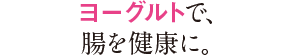ヨーグルトで腸を健康に。
