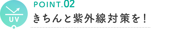 POINT.02 きちんと紫外線対策を！