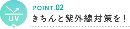 POINT.02 きちんと紫外線対策を！