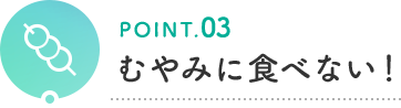 POINT.03 むやみに食べない！