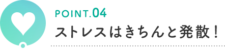 POINT.04 ストレスはきちんと発散！