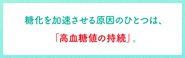 糖化を加速させる原因のひとつは、「高血糖値の持続」。