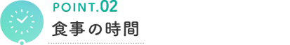 POINT.02 食事の時間