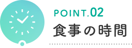 POINT.02 食事の時間