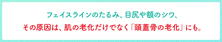 フェイスラインのたるみ、目尻や額のシワ、その原因は、肌の老化だけでなく「頭蓋骨の老化」にも。