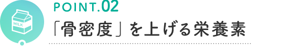 POINT.02 「骨密度」を上げる栄養素