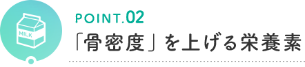 POINT.02 「骨密度」を上げる栄養素