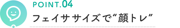 POINT.04 フェイササイズで“顔トレ”